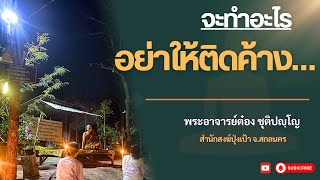 จะทำอะไร อย่าให้ติดค้าง | พระอาจารย์ต๋อง ชุติปญฺโญ EP.20