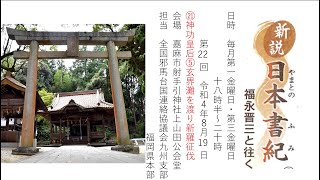 2022.08.19　「第22回　㉑神功皇后⑤　玄界灘を渡り新羅征伐」　新説　日本書紀(やまとのふみ)　福永晋三と往く