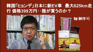 韓国「ヒョンデ」日本に新EV車　最大625km走行 価格399万円‥誰が買うのか？　by榊淳司