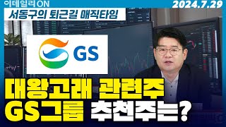 대왕고래 관련주 GS그룹 추천주는? | 한국가스공사 SK이노베이션 GS에너지 GS건설 GS글로벌 | 서동구의 퇴근길 매직타임 (20240729)