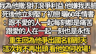 【完結】我為他撒潑打滾爭利益 他嫌我丟臉，死後他立刻娶了初戀 曬60年情書：跟不愛的人一起每刻都是痛苦，跟愛的人在一起一刻也是永恆，重生回為他爭出國名額那天，這次我不再出頭 看他如何收場！