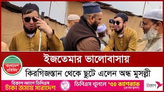 ইজতেমায় কিরগিজস্তান থেকে ছুটে এলেন অ ন্ধ মুসল্লী | Kyrgyzstan | Ijtema 2025 | Tongi News