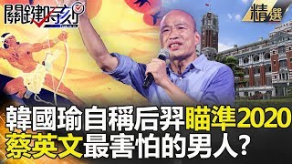 關鍵時刻精選│韓國瑜自稱后羿瞄準2020 蔡英文最害怕的男人？-吳子嘉 黃世聰 朱學恒 王世堅 謝龍介 柯志恩 陳清茂