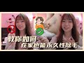 ▸ 宅家也能永久性除毛!  | 教你我除毛的秘诀 !!