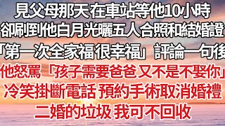 【完結】見父母那天 在車站等他10小時，卻刷到他白月光曬五人合照和結婚證「第一次全家福 很幸福」評論一句後，他怒罵「孩子需要爸爸 又不是不娶你」冷笑掛斷電話 預約手術取消婚禮，二婚的垃圾 我可不回收