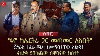 ‹‹ፋኖ ከኤርትራ ጋር መጣመር አለበት›› | ጀነራል ተፈራ ጫካ ከመግባታቸው አፈነዱት | 4ኪሎን ያበሳጨው ሰሞንኛው ክስተት | Ethiopia