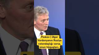 Peskov | Əgər Vardanyanın Rusiya vətəndaşlığı varsa, onun hüquqları..