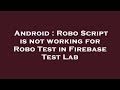Android : Robo Script is not working for Robo Test in Firebase Test Lab