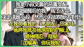 甜文現言💕我是小叔文裡的惡毒女配。意識覺醒後的我，為了活命，決定遠離小叔。而小叔卻開始不對勁。在我帶著我的「男友」回家時，他將我抵在他房間的門板上，眼神隱忍、陰鬱：「沈榆苒，你玩我呢？」#薄荷听书