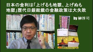 日本の金利は「上げるも地獄、上げぬも地獄」歴代日銀総裁の金融政策は大失敗 by榊淳司