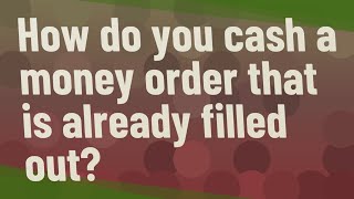 How do you cash a money order that is already filled out?