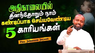 அதிகாலையில் தினந்தோறும் நாம் கண்டிப்பாக செய்யவேண்டிய 5 காரியங்கள் | Pas.Johnsam Joyson