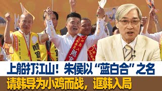 上船打江山！张友骅：朱侯以“蓝白合”之名，请韩导为小鸡而战，诓韩入局