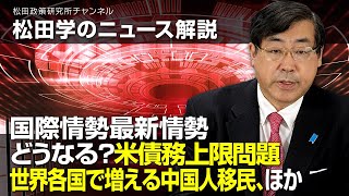 松田学のニュース解説　国際情勢最新情勢　ーどうなる？米債務上限問題、世界各国で増える中国人移民、ほかー