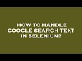 How to handle google search text in selenium?
