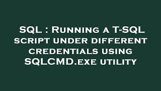 SQL : Running a T-SQL script under different credentials using SQLCMD.exe utility
