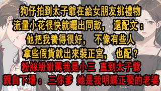 我在綜藝上努力乾飯時，狗仔拍到太子爺在給女朋友挑選禮物。流量小花很快就曬出同款，配文：他把我養得很好～ 我小聲嘀咕被她听到：不是我男友還能是你的？直到太子爺親自下場：三你爹，她是我明媒正娶的老婆