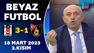 Beyaz Futbol 18 Mart 2023 2.Kısım / Beşiktaş 3-1 İstanbulspor