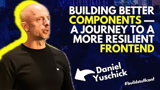 Building Better Components — A Journey to a More Resilient Frontend | Daniel Yuschick