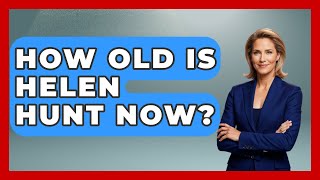 How Old Is Helen Hunt Now? | Womens Wisdom and Power