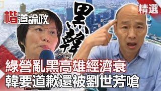 綠營亂黑高雄經濟衰 韓要道歉還被劉世芳嗆？【楷道論政】20190907-3