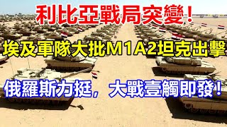 利比亞戰局突變！埃及軍隊大批M1A2坦克出擊，俄羅斯力挺，大戰壹觸即發！ 【一号哨所】