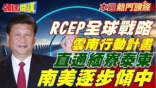 【本週熱門頭條】雲南行動計畫! 北京RCEP全球大戰略! 去美元化開始! 中國外交南美攻城掠地! 逐步傾中!@頭條開講HeadlinesTalk