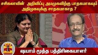 சசிகலாவின் அறிவிப்பு அமமுகவிற்கு பாதகமாகவும் அதிமுகவுக்கு சாதகமாகாத ? -  ஷயாம் மூத்த பத்திரிகையாளர்