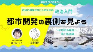 「都市開発の裏側を見よう〜平塚市の場合〜（第1部後半）」政治に興味がない人のための政治入門