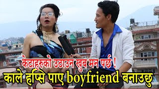 केटाहरुको उठाउन खुब मन पर्छ ! काले हप्सि पाए boyfriend बनाउछु | तेस्रोलिङि