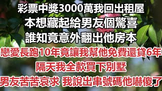 彩票中獎3000萬我回出租屋，本想藏起給男友個驚喜，誰知竟意外翻出他房本，戀愛長跑10年竟讓我幫他免費還貸6年，隔天我全款買下別墅，男友苦苦哀求 我說出串他嚇傻了#情感故事#為人處世#爽文#愛情#婚姻