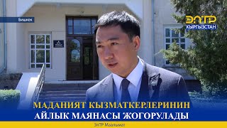 МАДАНИЯТ КЫЗМАТКЕРЛЕРИНИН АЙЛЫК МАЯНАСЫ ЖОГОРУЛАДЫ