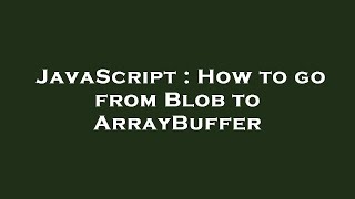 JavaScript : How to go from Blob to ArrayBuffer