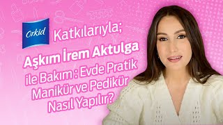 Orkid Katkılarıyla; Aşkım İrem Aktulga İle Bakım: Evde Pratik Manikür ve Pedikür Nasıl Yapılır?