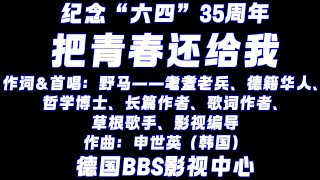 纪念“六四”35周年《把青春还给我》作词\u0026首唱：野马——耄耋老兵、德籍华人、哲学博士、长篇作者、歌词作者、草根歌手、影视编导；作曲：申世英（韩国）