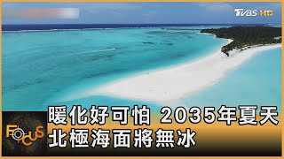 暖化好可怕 2035年夏天 北極海面將無冰｜方念華｜FOCUS全球新聞 20221107