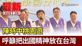 陳時中桃園遊  呼籲把出國精神放在台灣【最新快訊】