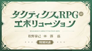 【特別企画】松野泰己氏ｘ郭磊氏スペシャル対談『タクティクスRPGのエボリューション』FullVer.