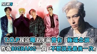 【BIGBANG】T.O.P採訪曝五年前曾有「極端念頭」 作為BIGBANG成員「不想說是最後一次」