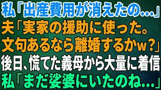 【スカッとする話】私「出産費用が消えたの…」夫「実家の援助に使った。文句あるなら離婚するかw？」後日、慌てた義母から大量に着信があり、私「まだ娑婆にいたのね…」【修羅場】