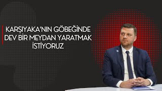 Karşıyaka'nın Göbeğinde Dev Bir Meydan Yaratmak İstiyoruz