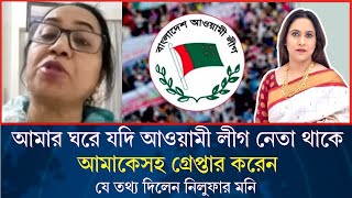 আমার ঘরে যদি আওয়ামীলীগ নেতা থাকে, আমাকেসহ গ্রেপ্তার করেন॥ যে তথ‍্য দিলেন নিলুফার মনি