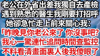 老公在外省出差我決定獨自去產檢，遇到熟悉的醫生我剛要打招呼，她卻急忙走上前來關心我：「昨晚見你老公來了你沒事吧？」，我心一驚連忙追問時間查監控，不料看清畫面裏人後我傻眼了【倫理】【都市】