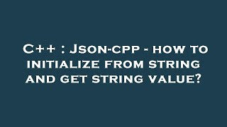 C++ : Json-cpp - how to initialize from string and get string value?