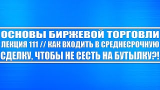 Основы бирж. торговли // Лекция 111. Как входить в среднесрочную позу, чтобы не сесть на бутылку?