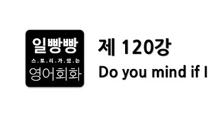 일빵빵 영어회화 제120강 : 회화표현공부, 대본 L/C, 패턴 (Do you mind if I)