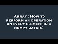 Array : How to perform an operation on every element in a numpy matrix?