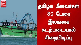 தமிழக மீனவர்கள் 30 பேரை இலங்கை கடற்படையால் சிறைபிடிப்பு