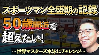 スポーツマンとして全盛期だった時のベストタイムを、５０歳間近で超えにいくチャレンジ！　〜世界マスターズ水泳に挑戦〜