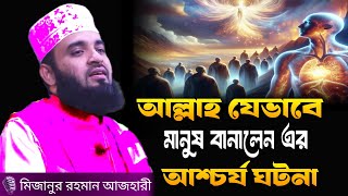 আল্লাহ যেভাবে মানুষ বানালেন এর আশ্চর্য ঘটনা। মিজানুর রহমান আজহারী। mizanur rahman azhari